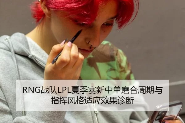 RNG战队LPL夏季赛新中单磨合周期与指挥风格适应效果诊断