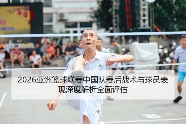 2026亚洲篮球联赛中国队赛后战术与球员表现深度解析全面评估