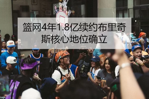 篮网4年1.8亿续约布里奇斯核心地位确立