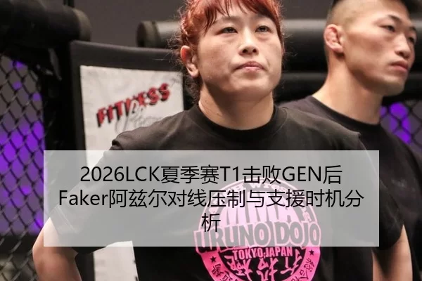 2026LCK夏季赛T1击败GEN后Faker阿兹尔对线压制与支援时机分析