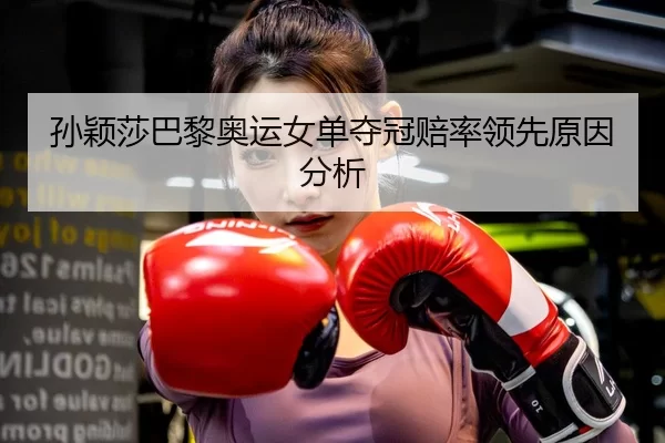 孙颖莎巴黎奥运女单夺冠赔率领先原因分析