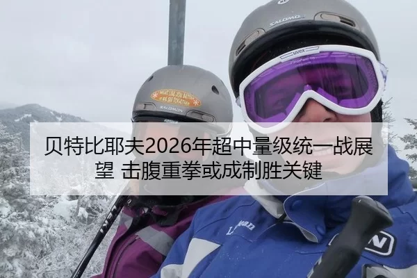 贝特比耶夫2026年超中量级统一战展望 击腹重拳或成制胜关键